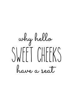 a black and white quote that says, why hello sweet cheeks have a seat