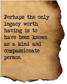 a piece of paper with the words perhaps the only legacy worth having is to have been known as a kind and compassionate person