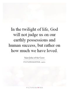 the quote in the twilight of life god will not judge us on our early possessions and human