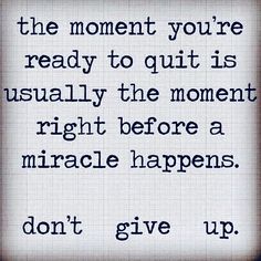 a quote that says, the moment you're ready to quit is usually the moment right