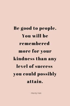 the quote be good to people you will be remembers more for your kindness than any level of success you could possibly attain