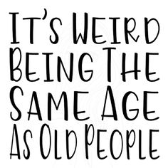 the words it's weird being the same age as old people on a white background