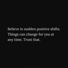 a black and white photo with the words believe in sudden positive shifts things can change for you at any time trust that