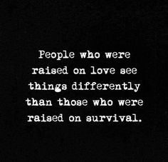 people who were raised on love see things differently than those who were raised on survival