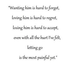 Wanting him is hard to forget, loving him is hard to regret, losing him is hard to accept, even with all the hurt I've felt, letting go is the most painful yet. Losing Him, Breakup Humor, Loving Him, Up Quotes, Breakup Quotes, A Quote