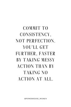 a quote that says commit to constiency, not perfectionion, you'll get further faster by taking messy action than by taking no action at all