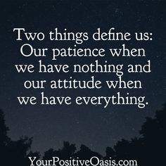 two things defined us our patience when we have nothing and our attitude when we have everything