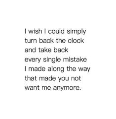 a white background with the words i wish i could simply turn back the clock and take back every single mistake i made along the way that made you not want me anymore