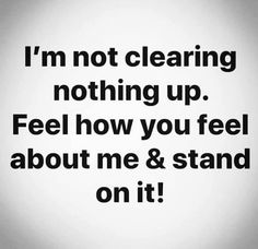 i'm not clearing nothing up feel how you feel about me and stand on it