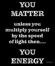 a quote that reads, you matter unless you multiply yourself by the speed of light then you energy