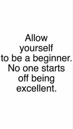 a quote that says, allow yourself to be a beginner no one starts off being excellent