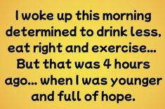 a quote that says i woke up this morning determined to drink less, eat right and exercise but that was 4 hours ago when i was younger and full of hope