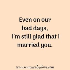 a quote that says even on our bad days, i'm still glad that i married you