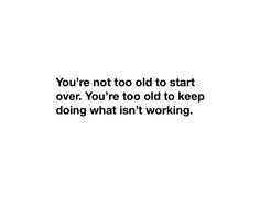 a white background with the words you're not too old to start over you're too old to keep doing what isn't working