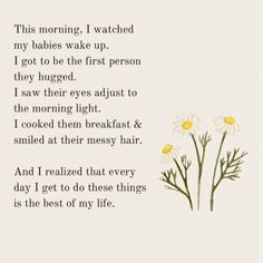 a poem with daisies on it and the words'this morning i watched my babies wake up, i got to be the first person they hugged