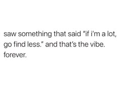 a white background with the words, i saw something that said if i'm a lot, go find less and that's the vibe forever