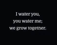 a black and white photo with the words i water you, you water me we grow together