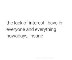 the lack of interest i have in everyone and everything nowdays, insane