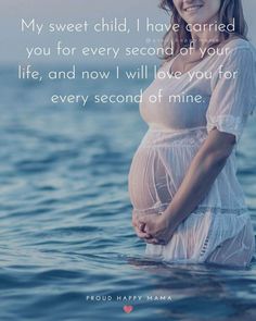 a pregnant woman standing in the water with her hand on her belly, saying my sweet child have carried you for every second of your life and now i will love