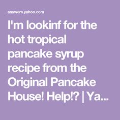 i'm looking for the hot tropical pancake syrup recipe from the original pancakes house help?