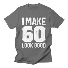 i make 60 look good men's t - shirt by the life of curiosity