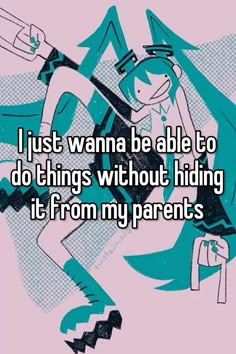 i just wanna to be able to do things without hiding it from my parents