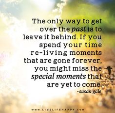 the only way to get over the past is to leave it behind if you spend your time re - living moments that are gone forever