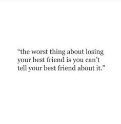 the worst thing about losing your best friend is you can't tell your best friend about it