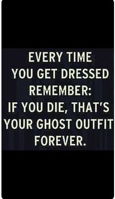 a quote that reads, every time you get dressed remember if you die, that's your ghost outfit forever