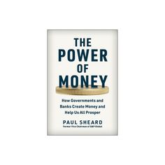 the power of money how governments and banks create money and help us all prosper