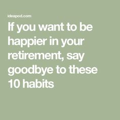 the words if you want to be happier in your retirement, say goodbye to these 10 habits