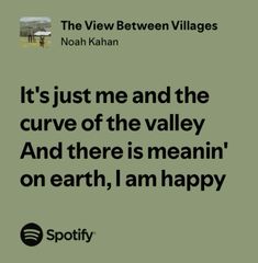 a quote from noah kahan about it's just me and the curve of the valley and there is meanin'on earth, i am happy