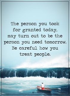 a boat floating on top of the ocean with a caption that reads,'the person you took for grained today, may turn out to be the person you need tomorrow be careful how you treat people