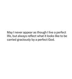 a white background with the words may i never appear as though live a perfect life, but always reflect what it looks like to be carried graciously by a perfect god