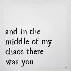 a black and white photo with the words and in the middle of my chaos there was you