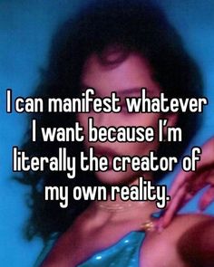 i can manfest whatever i want because i'm literally the creator of my own reality