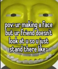 a yellow smiley face with the words pov ur making a face but ur friend doesn't look at us so just stand there like