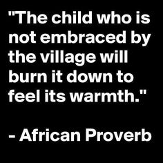 the child who is not embraced by the village will burn it down to feel its warmth