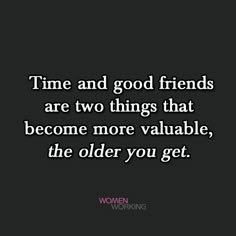 the words time and good friends are two things that become more valuable, the older you get