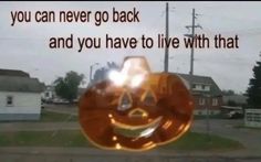 an orange smiley face with the words you can never go back and you have to live with that