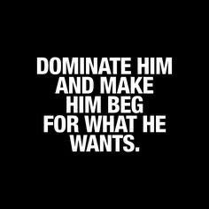 the words dominate him and make him beg for what he wants