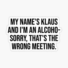 a sticker that says, my name's klaus and i'm an alcoholic - sorry that's the wrong meeting