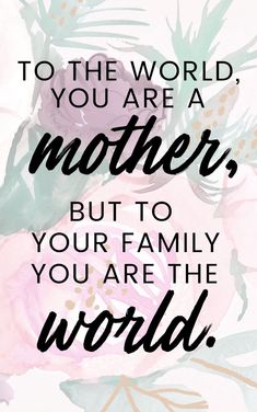 a quote that says to the world you are a mother, but to your family you are