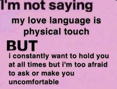 i'm not saying my love language is physical touch but i constantly want to hold you at all times but i'm too afraid to ask or make you uncomfortableable