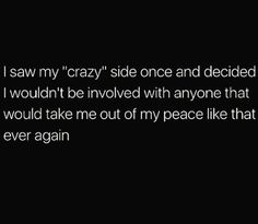 i saw my crazy side once and decided to say i wouldn't be involved with anyone that they would take me out of my peace like that ever again