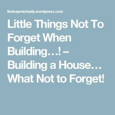 the words, little things not to forget when building i build a house what not to forget