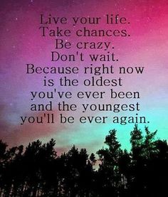 an image with the quote live your life take changes be crazy don't wait because right now is the oldest you've ever been and the youngest you'll be ever again