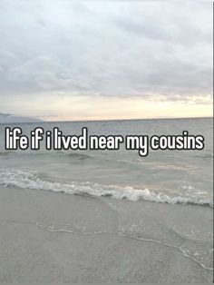 the words life if i lived near my couisins are in front of an ocean