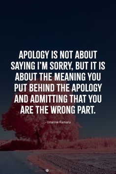 Apology is not about saying I’m sorry, but it is about the meaning you put behind the apology and admitting that you are the wrong part.