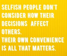 a yellow sign with white writing that says selfish people don't consider how their decision effect others, their own convenience is all that matters